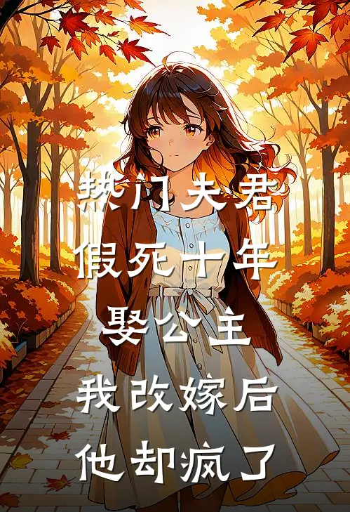 [热门]夫君假死十年娶公主，我改嫁后他却疯了抖音热门最新好看小说推荐_完本小说免费[热门]夫君假死十年娶公主，我改嫁后他却疯了(抖音热门)