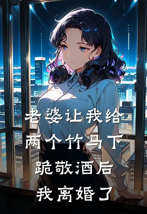 老婆让我给两个竹马下跪敬酒后，我离婚了秦子轩瑶瑶完结版小说_完结版小说老婆让我给两个竹马下跪敬酒后，我离婚了(秦子轩瑶瑶)