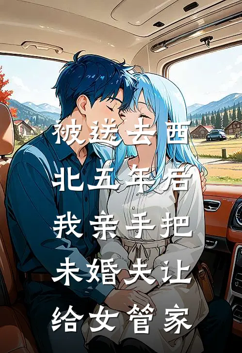 被送去西北五年后，我亲手把未婚夫让给女管家