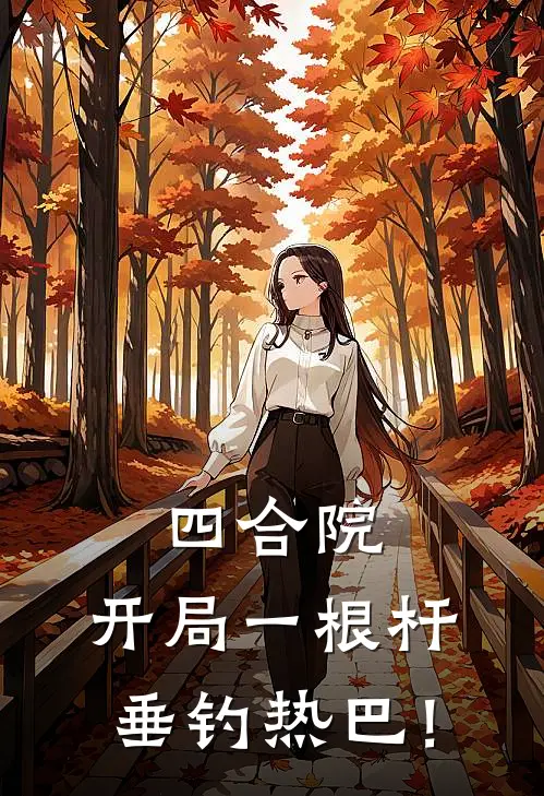 四合院：开局一根杆，垂钓热巴！(李无为培元丹)热门小说_完结版小说全文免费阅读四合院：开局一根杆，垂钓热巴！(李无为培元丹)