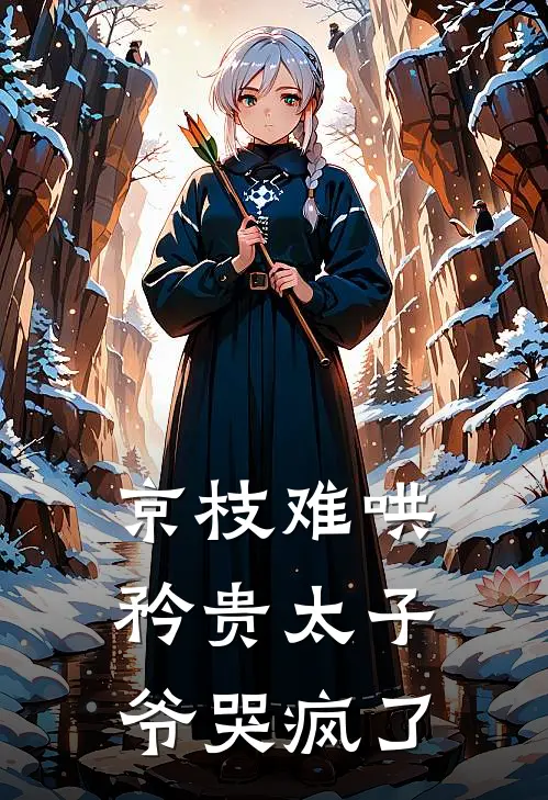 京枝难哄，矜贵太子爷哭疯了