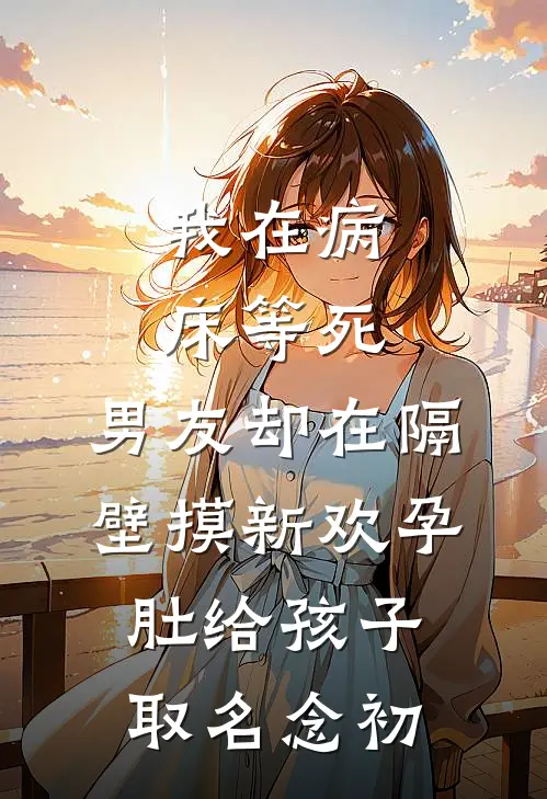 我在病床等死，男友却在隔壁摸新欢孕肚给孩子取名念初
